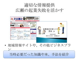 適切な情報提供
   広瀬の起業失敗を活かす




• 地域情報サイトや、その他ビジネスプラ
  ン
  当時必要だった知識や本、手法を紹介
 