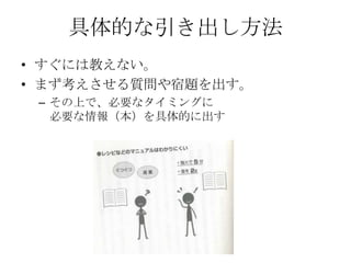 具体的な引き出し方法
• すぐには教えない。
• まず考えさせる質問や宿題を出す。
 – その上で、必要なタイミングに
   必要な情報（本）を具体的に出す
 