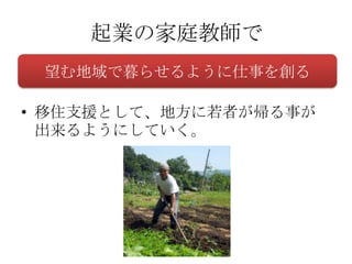 起業の家庭教師で
 望む地域で暮らせるように仕事を創る

• 移住支援として、地方に若者が帰る事が
  出来るようにしていく。
 