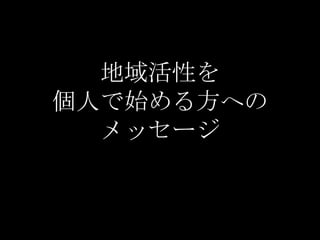 地域活性を
個人で始める方への
  メッセージ
 