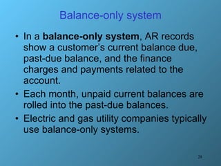Balance-only system In a  balance-only system , AR records show a customer’s current balance due, past-due balance, and the finance charges and payments related to the account. Each month, unpaid current balances are rolled into the past-due balances.  Electric and gas utility companies typically use balance-only systems. 