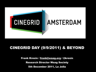 CINEGRID DAY (9/9/2011) & BEYOND

    Frank Kresin / frank@waag.org / @kresin
       Research Director Waag Society
         5th December 2011, La Jolla
 