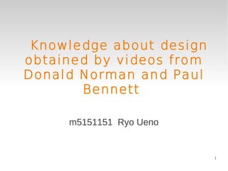 Knowledge about design
obtained by videos from
Donald Norman and Paul
       Bennett

     m5151151 Ryo Ueno


                          1
 