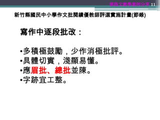 華語文教學案例分享 11

新竹縣國民中小學作文批閱績優教師評選實施計畫(節錄)


 寫作中逐段批改：

 •多積極鼓勵，少作消極批評。
 •具體切實，淺顯易懂。
 •應眉批、總批並陳。
 •字跡宜工整。
 
