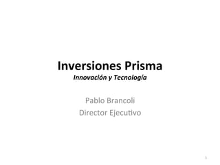 Inversiones	
  Prisma	
  
   Innovación	
  y	
  Tecnología	
  


        Pablo	
  Brancoli	
  
       Director	
  Ejecu2vo	
  




                                       1	
  
 