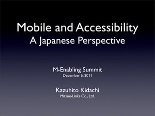 Mobile and Accessibility
  A Japanese Perspective

       M-Enabling Summit
          December 6, 2011


       Kazuhito Kidachi
         Mitsue-Links Co., Ltd.
 