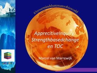 ApprecitiveInquiry,
Strengthbasedchange
       en TOC

  Marcel van Marrewijk


                it’s your mind that creates this world
 