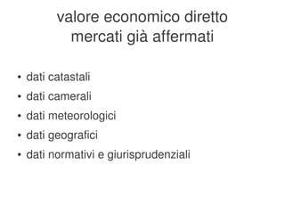 valore economico diretto
                mercati già affermati

    ●   dati catastali
    ●   dati camerali
    ●   dati meteorologici
    ●   dati geografici
    ●   dati normativi e giurisprudenziali


                                
 