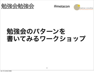 勉強会勉強会              #metacon




      勉強会のパターンを
      書いてみるワークショップ



                1
2011年12月8日木曜日
 