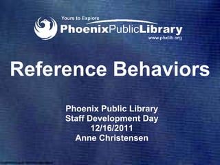 Reference Behaviors Phoenix Public Library Staff Development Day 12/16/2011 Anne Christensen 