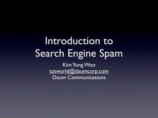 Introduction to
Search Engine Spam
KimYong Woo
totworld@daumcorp.com
Daum Communications
 