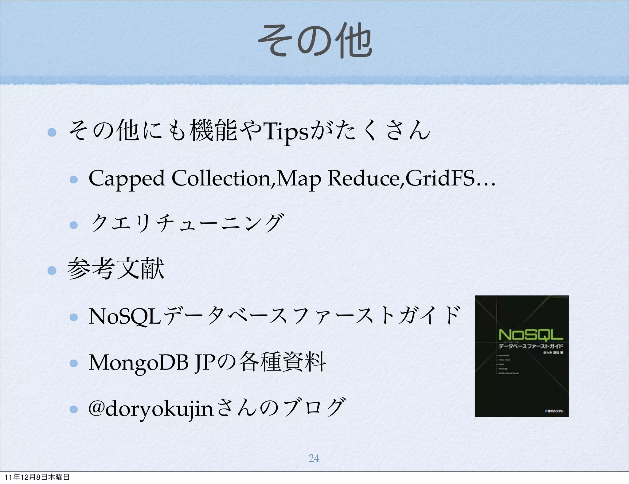 その他

          その他にも機能やTipsがたくさん
              Capped Collection,Map Reduce,GridFS…

              クエリチューニング

          参考文献
              NoSQLデータベースファーストガイド

              MongoDB JPの各種資料

              @doryokujinさんのブログ

                                 24
11年12月8日木曜日
 