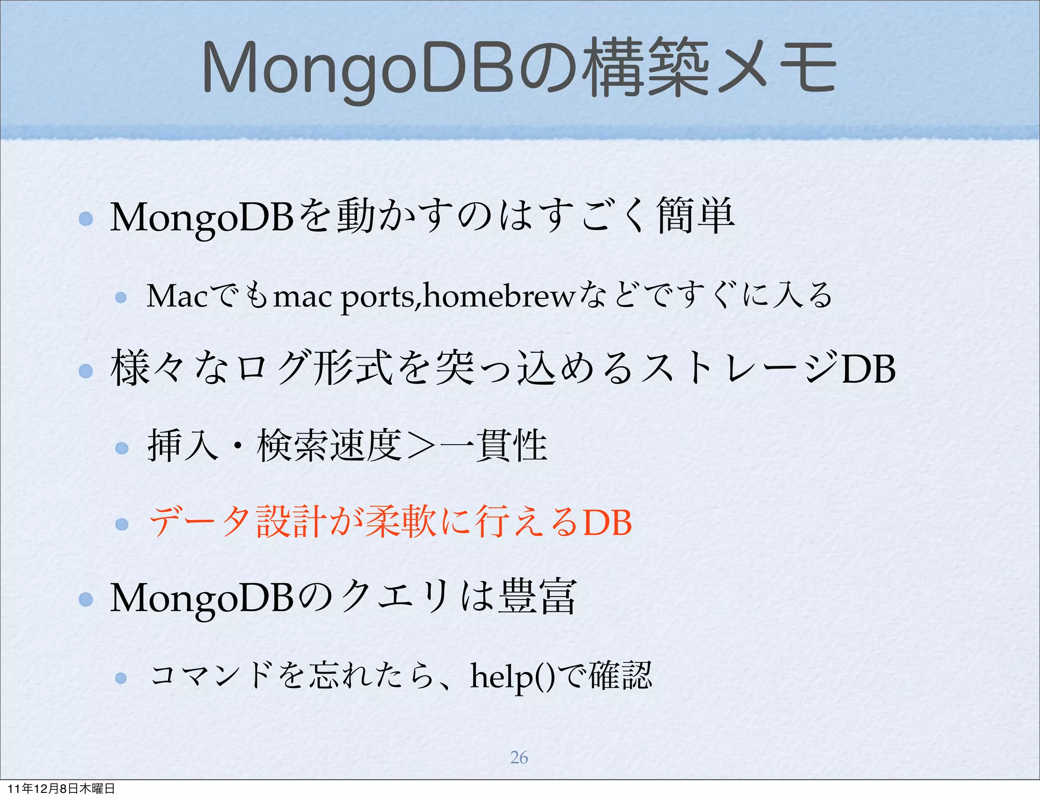 MongoDBの構築メモ

          MongoDBを動かすのはすごく簡単
              Macでもmac ports,homebrewなどですぐに入る

          様々なログ形式を突っ込めるストレージDB
              挿入・検索速度＞一貫性

              データ設計が柔軟に行えるDB

          MongoDBのクエリは豊富
              コマンドを忘れたら、help()で確認

                              26
11年12月8日木曜日
 