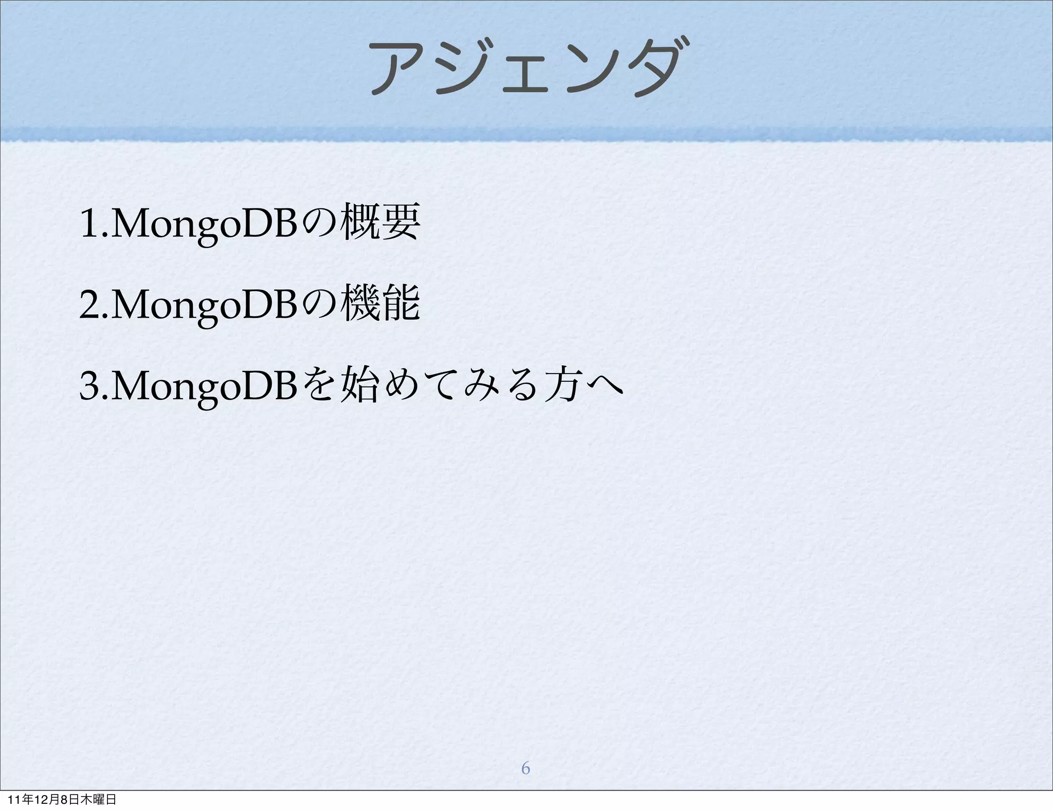 アジェンダ

       1.MongoDBの概要
       2.MongoDBの機能
       3.MongoDBを始めてみる方へ




                      6
11年12月8日木曜日
 