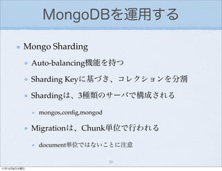 MongoDBを運用する

          Mongo Sharding
              Auto-balancing機能を持つ

              Sharding Keyに基づき、コレクションを分割

              Shardingは、3種類のサーバで構成される

               mongos,conﬁg,mongod

              Migrationは、Chunk単位で行われる

               document単位ではないことに注意

                                     20
11年12月8日木曜日
 