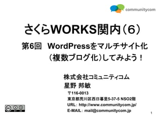 さくらWORKS関内（６）
第6回 WordPressをマルチサイト化
    （複数ブログ化）してみよう！

      株式会社コミュニティコム
      星野 邦敏
       〒116-0013
       東京都荒川区西日暮里5-37-5 NSO2階
       URL： http://www.communitycom.jp/
       E-MAIL： mail@communitycom.jp
                                          1
 