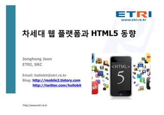 차세대 웹 플랫폼과 HTML5 동향


Jonghong Jeon
ETRI, SRC

Email: hollobit@etri.re.kr
Blog: http://mobile2.tistory.com
      http://twitter.com/hollobit




http://www.etri.re.kr
 