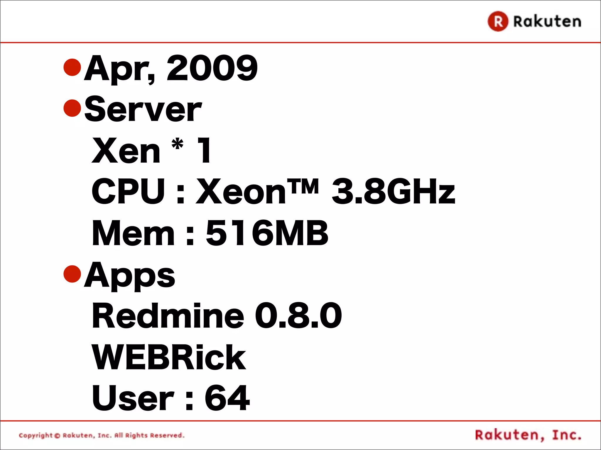 lApr, 2009
lServer
  Xen * 1
  CPU : Xeon™ 3.8GHz
  Mem : 516MB
lApps
  Redmine 0.8.0
  WEBRick
  User : 64
 