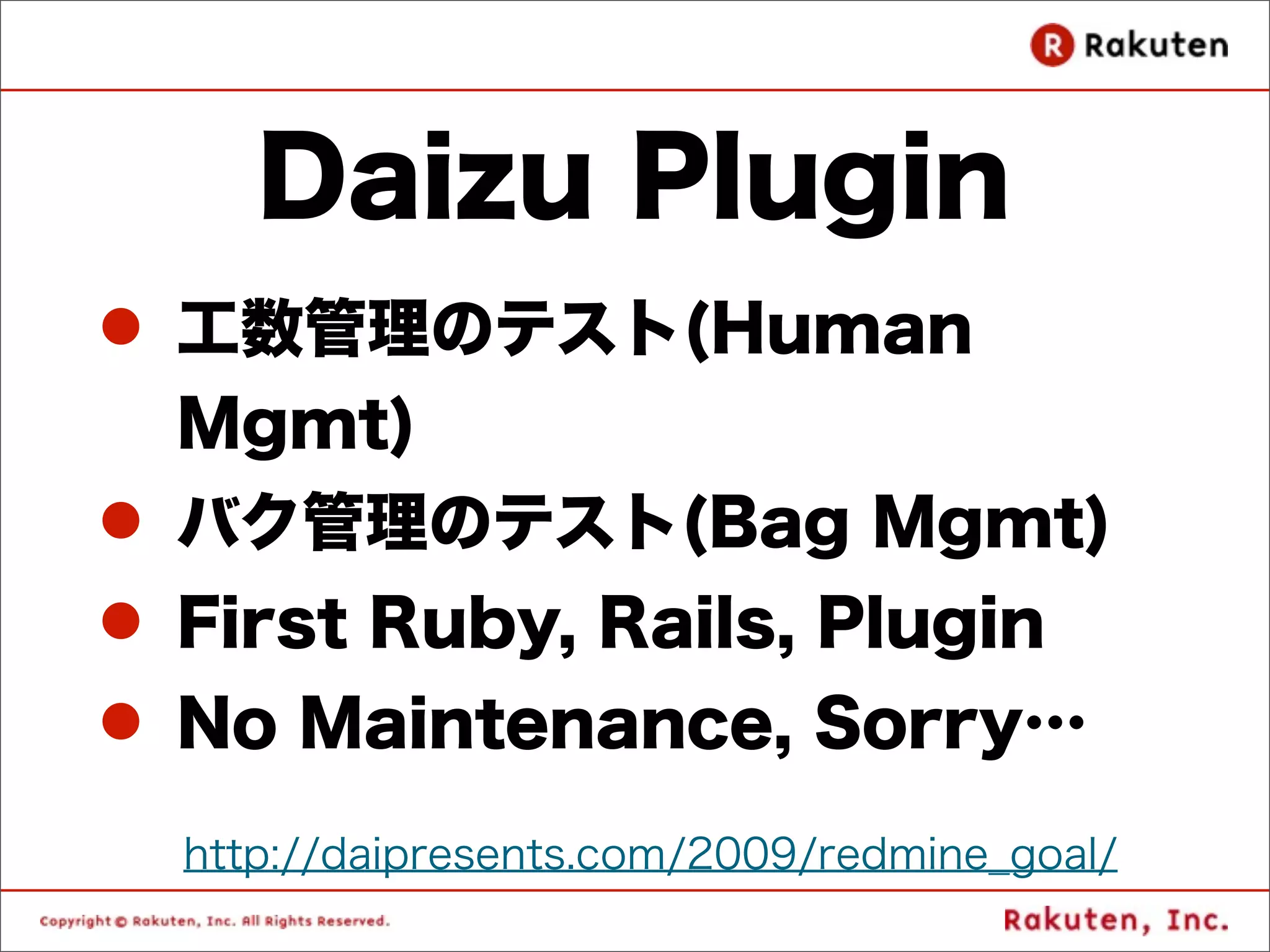 Daizu Plugin
l 工数管理のテスト(Human
   Mgmt)
l バク管理のテスト(Bag Mgmt)
l First Ruby, Rails, Plugin
l No Maintenance, Sorry…
  http://daipresents.com/2009/redmine_goal/
 