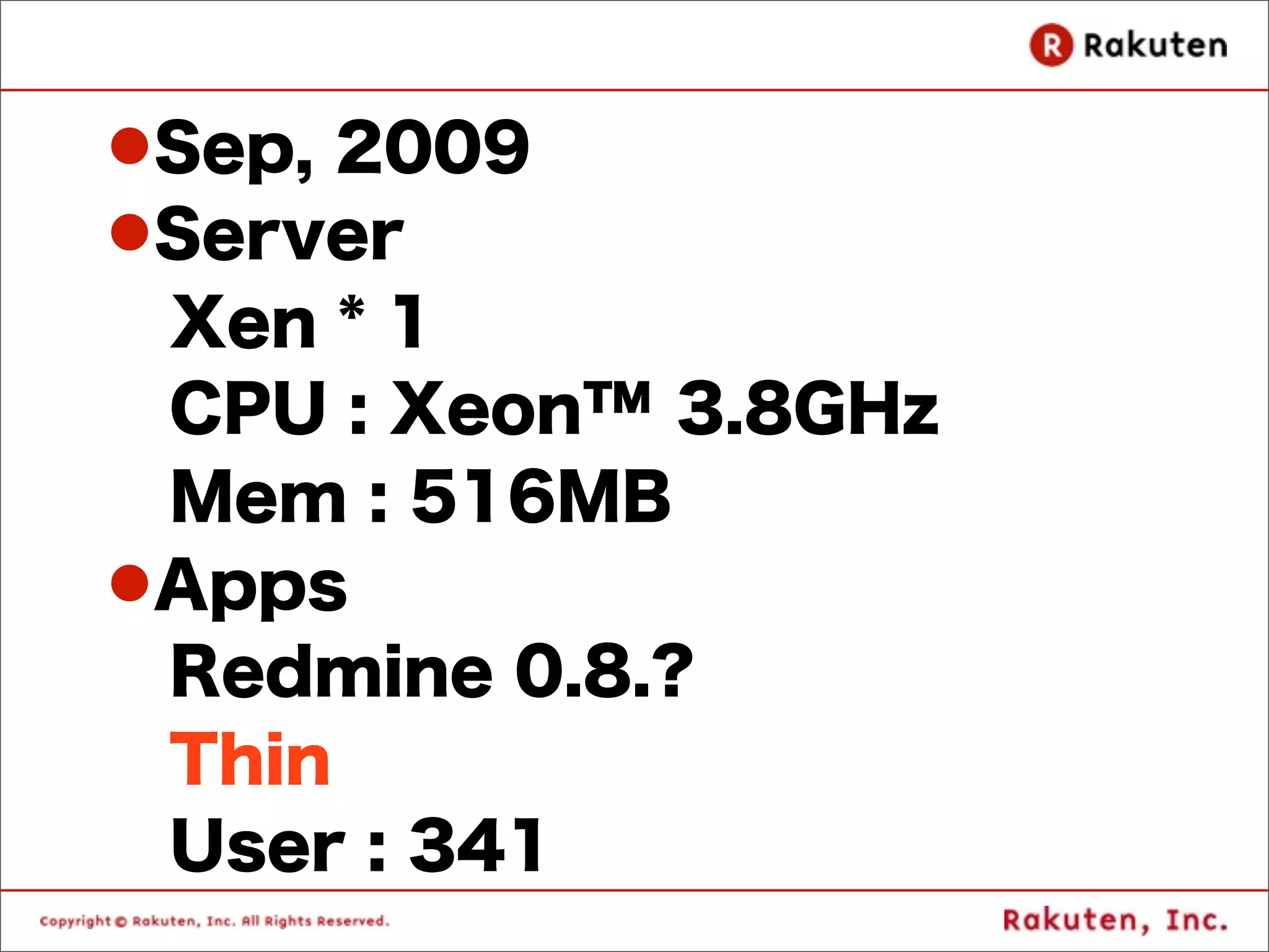 lSep, 2009
lServer
  Xen * 1
  CPU : Xeon™ 3.8GHz
  Mem : 516MB
lApps
  Redmine 0.8.?
  Thin
  User : 341
 