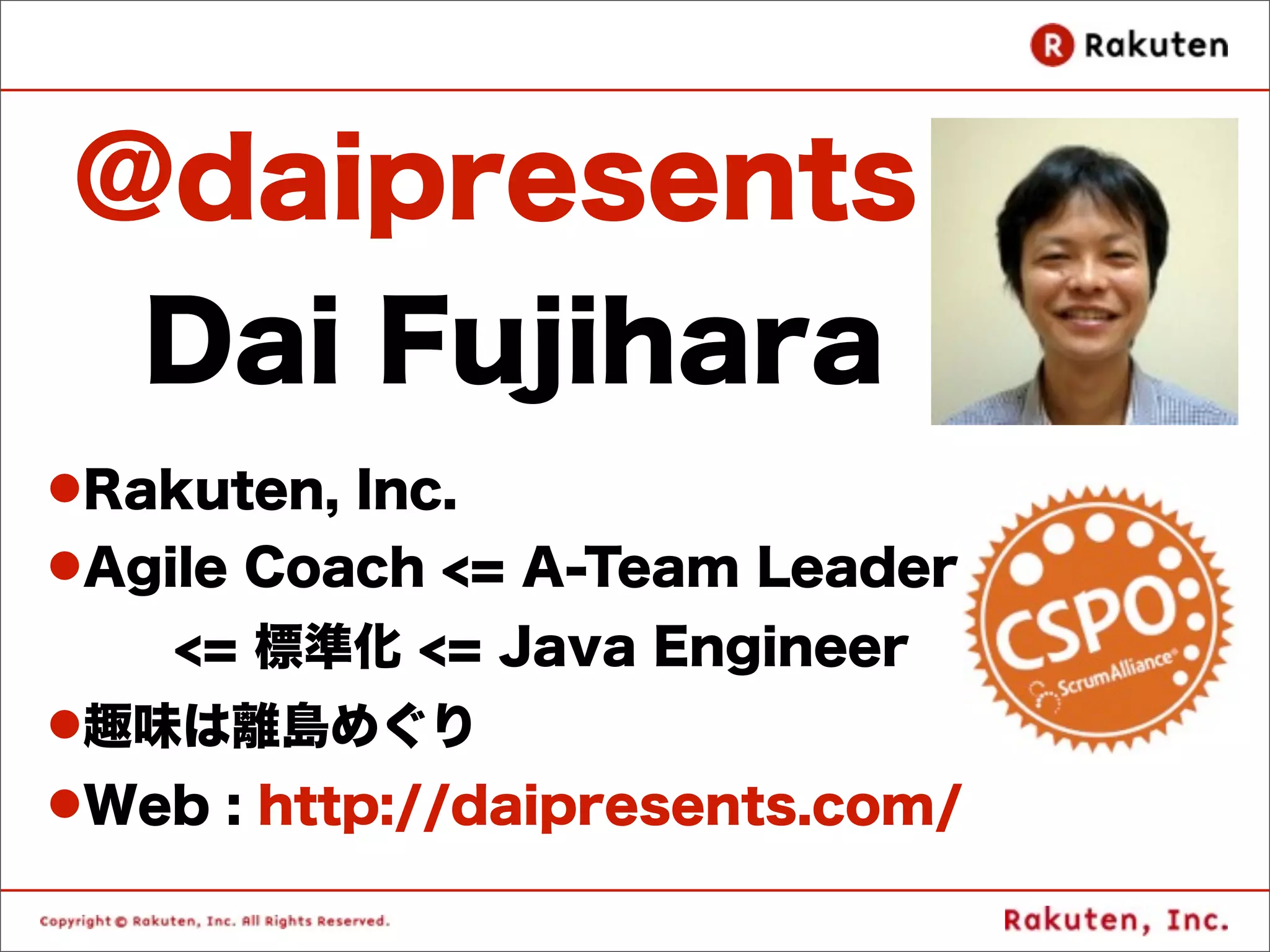 @daipresents
   Dai Fujihara
lRakuten, Inc.
lAgile Coach <= A-Team Leader
    <= 標準化 <= Java Engineer
l趣味は離島めぐり
lWeb : http://daipresents.com/
 