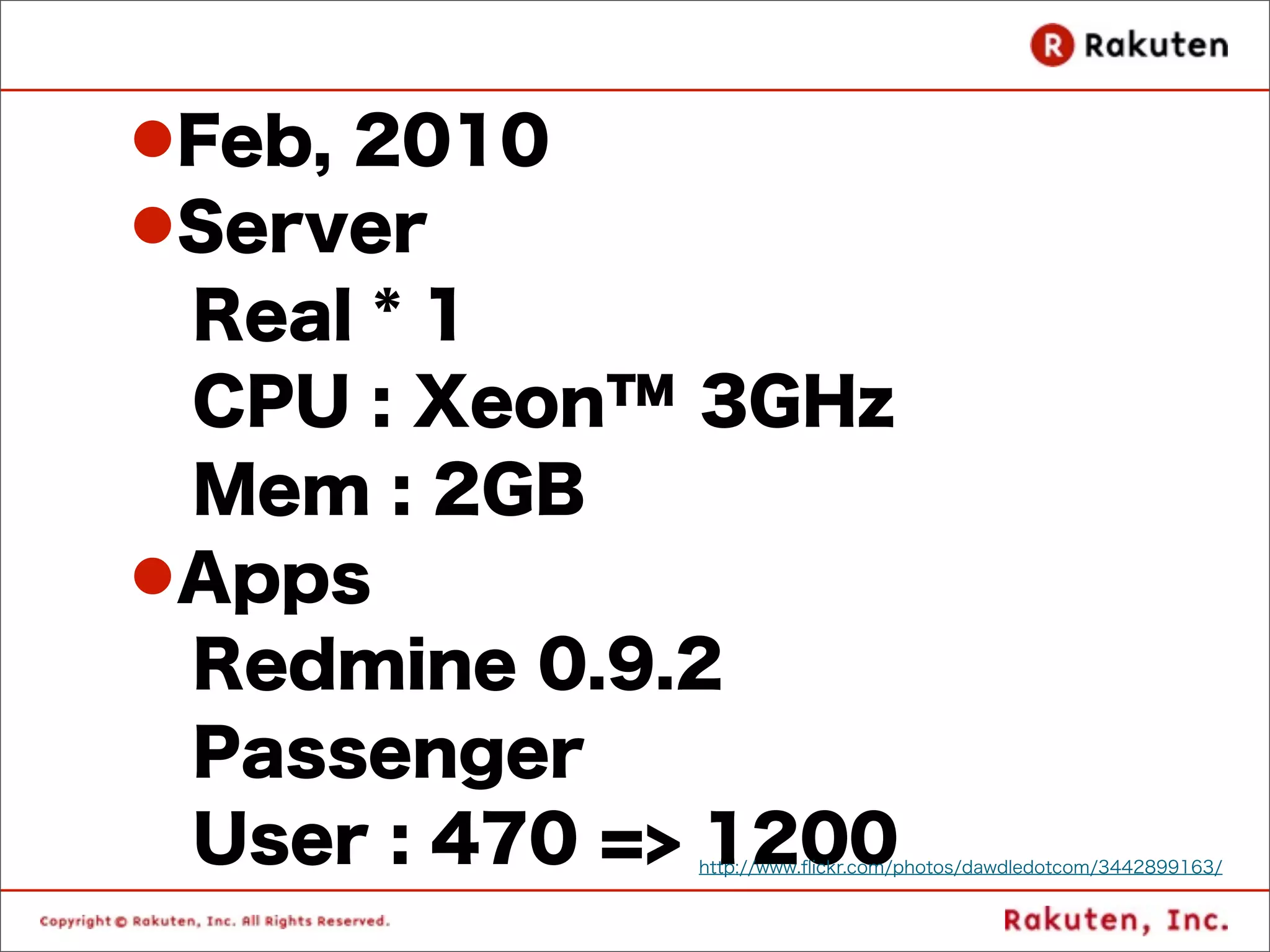 lFeb, 2010
lServer
  Real * 1
  CPU : Xeon™ 3GHz
  Mem : 2GB
lApps
  Redmine 0.9.2
  Passenger
  User : 470 => 1200
              http://www.ﬂickr.com/photos/dawdledotcom/3442899163/
 