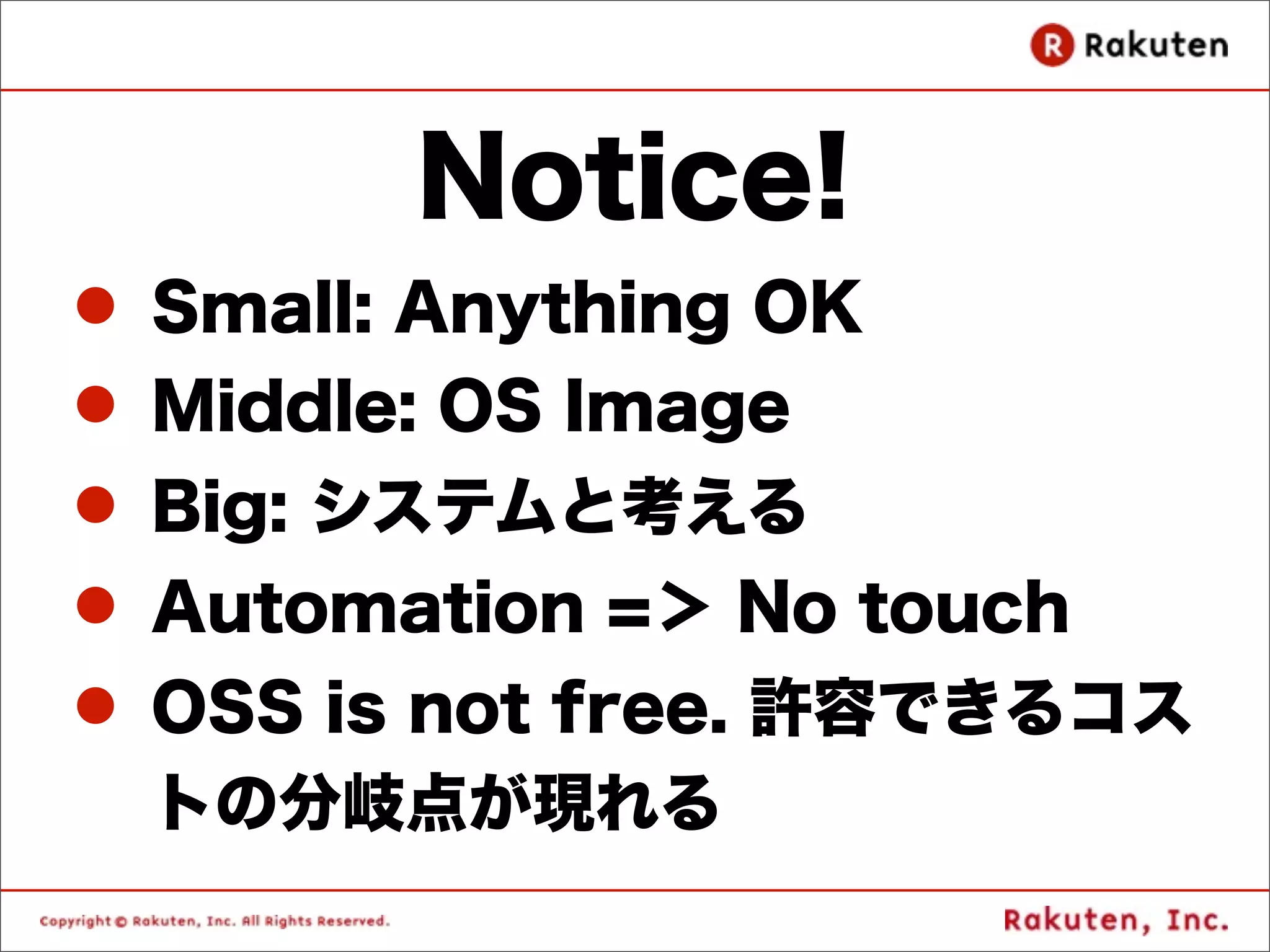 Notice!
l Small: Anything OK
l Middle: OS Image
l Big: システムと考える
l Automation =＞ No touch
l OSS is not free. 許容できるコス
   トの分岐点が現れる
 