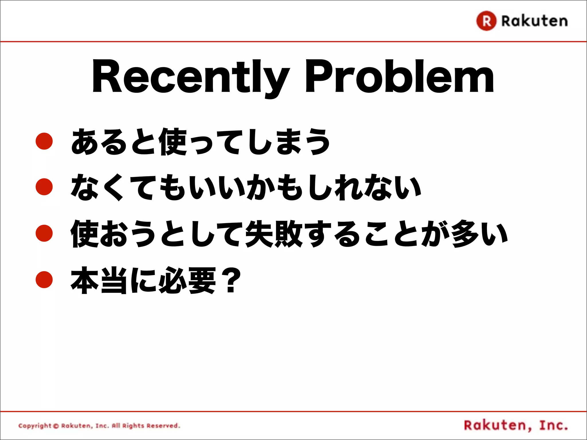 Recently Problem
l あると使ってしまう
l なくてもいいかもしれない
l 使おうとして失敗することが多い
l 本当に必要？
 