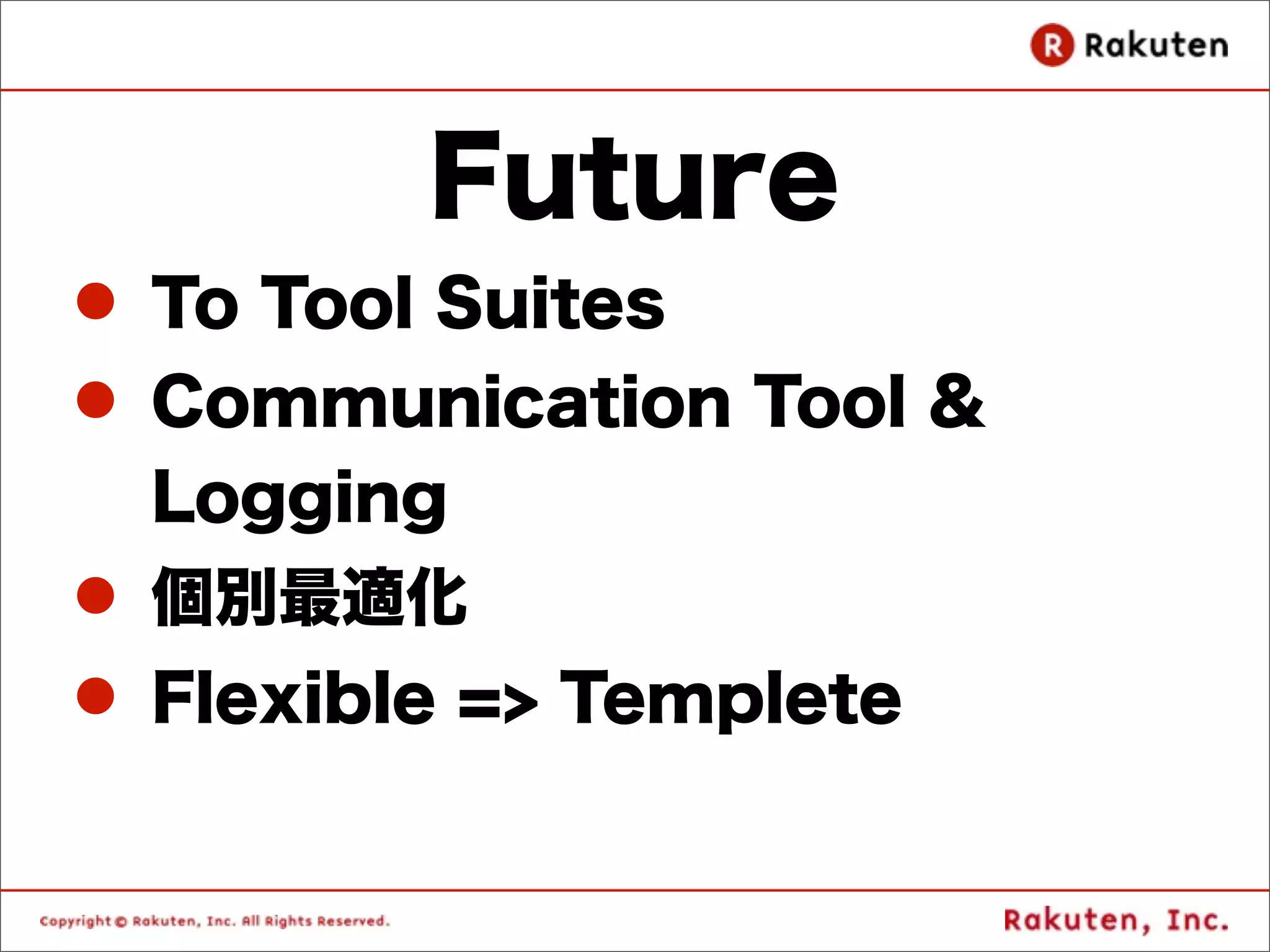 Future
l To Tool Suites
l Communication Tool &
   Logging
l 個別最適化
l Flexible => Templete
 