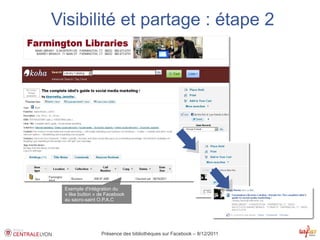 Visibilité et partage : étape 2




 Exemple d'intégration du
 « like button » de Facebook
 au sacro-saint O.P.A.C




                 Présence des bibliothèques sur Facebook – 8/12/2011
 