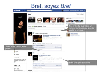 Bref, soyez Bref


                                             Bien entendu, avant tout un
                                             contenu qui envoie du gros de
                                             qualité et original...




...mais aussi un ton, et un
rythme




                                             Bref, une ligne éditoriale
 