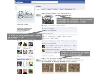 Un modèle de valorisation des documents
                                       numérisés via les réseaux sociaux




Un autre ton dans les échanges, même
de la part de la BNF




                                          Coller aux évènements, se mettre
                                          dans la peau d'un usager
 