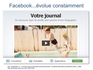 Facebook...évolue constamment




Voir : Ertzscheid, O. « L'homme est un document comme les autres : du World Wide Web au World Life Web », 2009
http://archivesic.ccsd.cnrs.fr/sic_00377457/
 