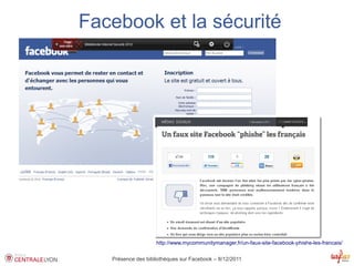 Facebook et la sécurité




                    http://www.mycommunitymanager.fr/un-faux-site-facebook-phishe-les-francais/


   Présence des bibliothèques sur Facebook – 8/12/2011
 