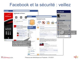 Facebook et la sécurité : veillez




                                                                          Constituez vous
                                                                          une liste dédiée




 Le plus simple est de liker
 la page traitant de la
 sécurité de la plateforme




                    Présence des bibliothèques sur Facebook – 8/12/2011
 