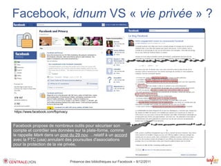 Facebook, idnum VS « vie privée » ?




https://www.facebook.com/fbprivacy



Facebook propose de nombreux outils pour sécuriser son
compte et contrôler ses données sur la plate-forme, comme
le rappelle Mark dans un post du 29 nov. ...relatif à un accord
avec la FTC (usa) annulant des poursuites d'associations
pour la protection de la vie privée,



                                     Présence des bibliothèques sur Facebook – 8/12/2011
 