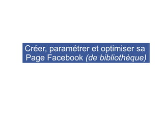 Créer, paramétrer et optimiser sa
Page Facebook (de bibliothèque)
 