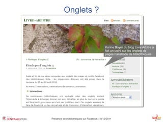 Onglets ?



                                             Karine Boyer du blog Livre Arbitre a
                                             fait un point sur les onglets de
                                             pages Facebook de bibliothèques




Présence des bibliothèques sur Facebook – 8/12/2011
 