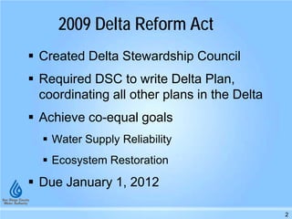  Created Delta Stewardship Council
 Required DSC to write Delta Plan,
coordinating all other plans in the Delta
 Achieve co-equal goals
 Water Supply Reliability
 Ecosystem Restoration
 Due January 1, 2012
2
2009 Delta Reform Act
 