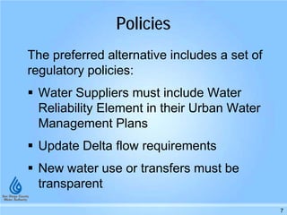 Policies
The preferred alternative includes a set of
regulatory policies:
 Water Suppliers must include Water
Reliability Element in their Urban Water
Management Plans
 Update Delta flow requirements
 New water use or transfers must be
transparent
7
 