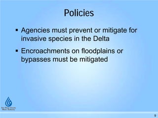 Policies
 Agencies must prevent or mitigate for
invasive species in the Delta
 Encroachments on floodplains or
bypasses must be mitigated
9
 