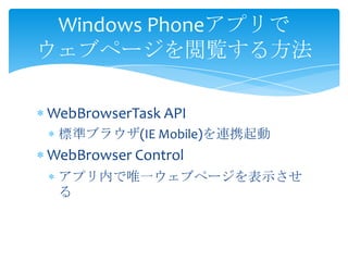 Windows Phoneアプリで
ウェブページを閲覧する方法

WebBrowserTask API
 標準ブラウザ(IE Mobile)を連携起動
WebBrowser Control
 アプリ内で唯一ウェブページを表示させ
 る
 