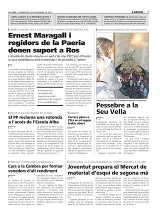 DIvEnDRES 9 DE DESEmBRE DE 2011                                                                                                                    lleida                 7
   l’orfeó lleidatà a les residències d’avis. 3               concert d’aventUres Per a Petits i Grans.                     coMPetició interBarris. 80 adolescents i joves par-
   de les 4 activitats es faran avui a la residència La       L’Orquestra Julià Carbonell i el Centre de Titelles           ticipen en la 1a competició interbarris del programa
   Teva Llar (guitarres), Tallers Shalom (corda) i Resi-      recuperen un espectacle en què els titelles gaudei-           de Dinamització Esportiva municipal (diumenge 16 a
   dència Lleida-Balàfia (vent). Totes, a les 18.30 h.        xen de la música (diumenge, 19 h, a l’Auditori).              la tarda, a la pista poliesportiva del CEIP Joan XXIII).


 compte enrere per a l’elecció del primer secretari del psc                                                     agrupació ilerdenca de pessebristes


Ernest Maragall i
                                                                                                                                                                                       j.c.




regidors de la Paeria
donen suport a Ros
L’alcalde de Lleida impulsa un web (‘de nou PSC’) per difondre
la seva candidatura amb entrevistes i les piulades a Twitter
 acn                                 també s’hi poden trobar entre-       ‘’cal construir, cal canviar, cal
 lleida
                                     vistes al candidat així com la       ser de nou PSC per fer políti-
L’exconseller Ernest Maragall i      conferència que va pronunciar        ques de canvi i no de continuï-
diversos regidors de la Paeria       a la UB i les piulades que fa al     tat. Cal que el PSC torni a ser el
com Montse Mínguez, Montse           seu compte de Twitter.               referent dels progressistes de
Parra, Txema Alonso, Joan Gó-           Àngel Ros insta a signar un       Catalunya’’.
mez, Josep Barberà o Rafel Pe-       manifest de suport a la seva             El manifest indica que són
ris són alguns dels primers sig-     candidatura a la primera se-         ‘’temps difícils per l’esquerra’’
nants del manifest de suport a       cretaria del PSC remarcant que       i també pel país, a causa de la
la candidatura de l’alcalde de                                            crisi econòmica ‘’originada més
Lleida, Àngel Ros, a la primera                                           enllà de les nostres fronteres’’.
secretaria del PSC. Des d edi-        > arrenca la                        En aquest sentit, apunta a que
mecres al vespre que està ope-        recollida de                        aquesta ‘’ha escapçat el sistema
ratiu el web angelrosdomingo.         signatures del                      econòmic sobre el qual havíem
cat, on amb el lema de nou PSC                                            construït l’Estat del Benestar i
es promociona la figura de Ros
                                      manifest de suport                  ha deixat el progressisme sen-       Enguany s’ha col∙locat en el vestíbul d’entrada al monument
                                      a la candidatura
                                                                                                               pessebre a la
com a candidat a 1r secretari                                             se respostes convincents per al
del socialistes catalans. Al web                                          conjunt de la societat’’.



 moció a l’ajuntament de lleida                                               comerç                           seu vella
el pp reclama una rotonda                                                    carrers plens a                     redacció
                                                                                                                 lleida
                                                                                                                                                     les principals figures com
                                                                                                                                                     son la Sagrada Família, els
                                                                             l’eix en el segon
a l’accés de l’escola alba                                                   festiu obert
                                                                                                               L’Agrupació Ilerdenca de
                                                                                                               Pessebristes va iniciar ahir al
                                                                                                                                                     Reis Mags i pastors adorant
                                                                                                                                                     l’Infant Jesús- ha estat col-
 redacció                            La portaveu del PP a la Pae-             redacció                         matí i d’una manera simbòli-          locat en el vestíbul d’entrada
 lleida
                                     ria, Inma Manso, va manifestar           lleida
                                                                                                               ca, les activitats del Cicle de       al monument, concretament
El grup municipal del PP a           que en l’actualitat els accessos a      Els carrers de Lleida, so-        Nadal 2011.                           en una porta gòtica d’accés a
l’Ajuntament de Lleida presen-       l’Escola Alba des de la carrete-        bretot els que es troben a la        I ho va fer, per segon any         unes escales ubicades vora la
tarà al proper ple una moció de      ra C-12 suposen un greu perill          zona de l’Eix Comercial, es       consecutiu, amb un gest sim-          Pia Almoina.
suport a la reivindicació dels       tant per als pares com per als          van omplir de nou ahir a la       bòlic, com és la col·locació             La seva nova i original
pares i mares dels alumnes de        alumnes que estudien en aquest          tarda en ser el segon festiu      d’un pessebre en l’antiga ca-         ubicació permet la seva con-
l’Escola Alba i per reclamar al      centre i, en conseqüència, “cal         d’aquesta setmana que po-         tedral dels lleidatans. L’any         templació a tots aquells que
Govern català la construcció         realitzar de forma urgent les           dien obrir. Molts lleidatans      passat el va instal·lar en el         vulgui visitar-lo, sense l’obli-
d’una rotonda que faciliti l’ac-     modificacions viàries necessà-          van aprofitar precisament         primer pis de la torre campa-         gació de treure entrada de
cés amb comoditat i seguretat        ries per garantir la seguretat          ahir per fer part de les seves    nar.                                  visita turística a l’emblemàtic
al esmentat centre educatiu.         d’alumnes i professors”.                compres nadalenques.                 Enguany el pessebre -amb           monument.



 adreçat a directors comercials                                               l’activitat, el 17 de desembre al centre juvenil la palma

curs a la cambra per formar                                                 joventut prepara el mercat de
venedors d’alt rendiment
 redacció                            principals recursos i habilitats
                                                                            material d’esquí de segona mà
 lleida
                                     per aconseguir influir de ma-            redacció                         Recursos Juvenils, permet als         anar-hi a deixar-lo el diven-
                                                                              lleida
La Cambra de Comerç de               nera positiva en els diferents                                            joves vendre i comprar mate-          dres dia 16, durant tot el dia.
Lleida farà el 12 i 19 de desem-     tipus de compradors.                   La Regidoria de Joventut de        rial relacionat amb el món de         I les que vulguin comprar, ho
bre un curs que, sota el títol          El curs s’adreça als direc-         l’Ajuntament de Lleida ja està     la neu, on es podran trobar           poden fer l’endemà, de les 10
d’Habilitats neurocomercials per a   tors comercials i als venedors         preparant una nova edició del      taules d’snow, esquís, jaquetes       h a les 20 h.
venedors experts, té l’objectiu de   autònoms i d’empresa amb               Mercat de material d’esquí de      i pantalons, guants o botes,             Amb aquesta iniciativa, que
formar professionals d’aquest        molta experiència i preparació         segona mà que tindrà lloc el       entre altres.                         ja ha tingut molt bona acollida
sector mitjançat un procés on        i suficientment entrenats en di-       pròxim dissabte 17 de desem-          Cal tenir en compte que el         en anteriors edicions, es busca
el contacte, la suggerència, les     versos tipus de tècniques i cur-       bre.                               Mercat s’instal·la al mateix          també dinamitzar la zona i do-
formes, els petits detalls i la      sos que vulguin desenvolupar              Aquesta proposta, ja con-       Centre de Recursos Juvenils.          nar a conèixer al mateix temps
comunicació cara a cara del ve-      habilitats superiors en aquest         solidada dins del programa         Les persones interessades en          el centre de recursos juvenils
nedor amb el client siguin els       àmbit.                                 anual de La Palma–Centre de        vendre el seu material, poden         de La Palma.
 