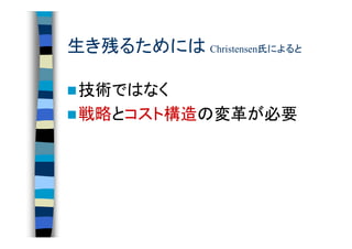 生き残るためには Christensen氏によると

 技術ではなく
 戦略とコスト構造の変革が必要
 