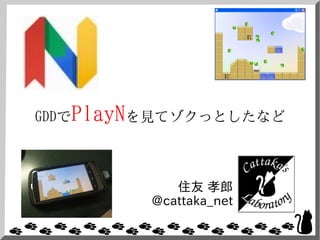 GDDでPlayNを見てゾクっとしたなど



            住友 孝郎
         @cattaka_net
 