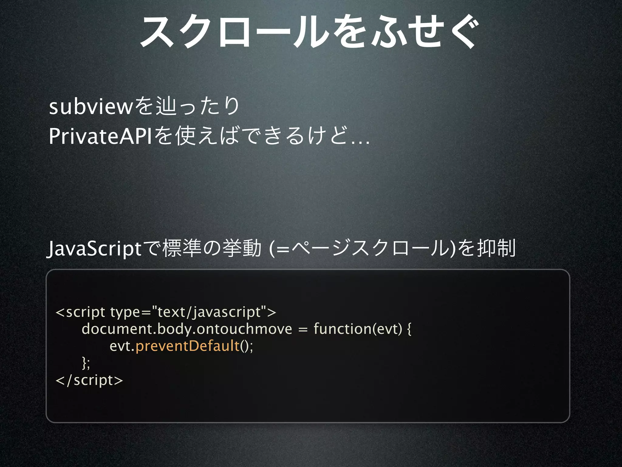 subview
PrivateAPI                           …




JavaScript                 (=                    )


<script type="text/javascript">

  document.body.ontouchmove = function(evt) {

  
    evt.preventDefault();

  };
</script>
 