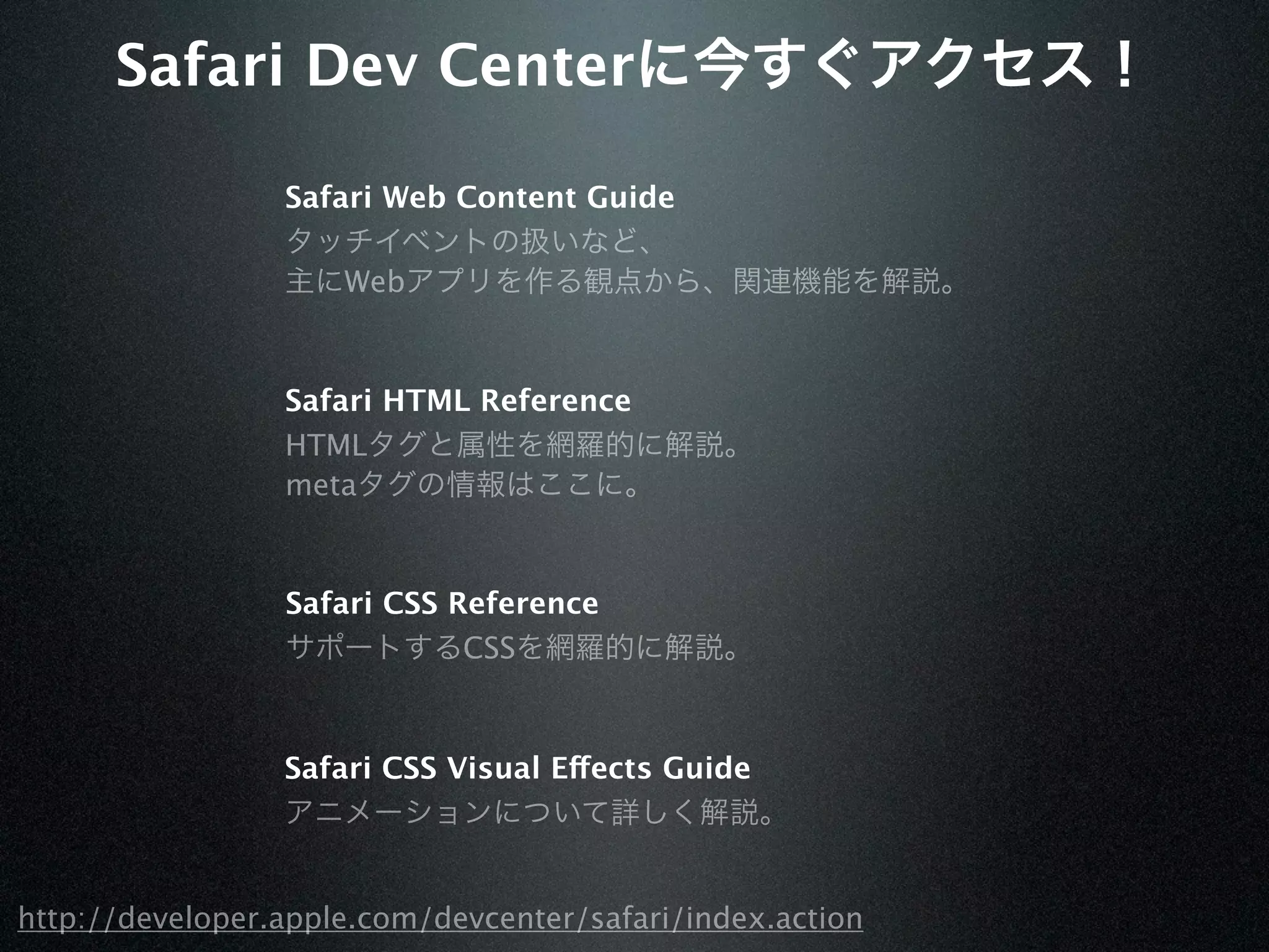 Safari Dev Center

                 Safari Web Content Guide

                     Web



                 Safari HTML Reference
                 HTML
                 meta


                 Safari CSS Reference
                             CSS



                 Safari CSS Visual Effects Guide




http://developer.apple.com/devcenter/safari/index.action
 