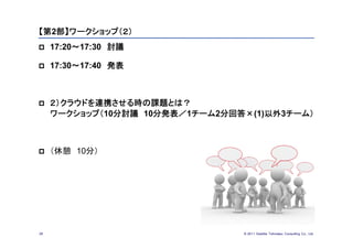 【第2部】ワークショップ（２）
    17:20～17:30 討議

    17:30～17:40 発表



    ２）クラウドを連携させる時の課題とは？
     ワークショップ（10分討議 10分発表／1チーム2分回答×(1)以外3チーム）



    （休憩 10分）




28                               © 201１ Deloitte Tohmatsu Consulting Co., Ltd.
 