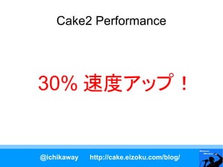 Cake2 Performance




30% 速度アップ！


@ichikaway   http://cake.eizoku.com/blog/
 