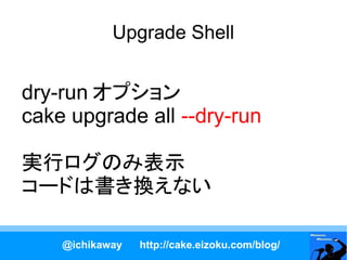 Upgrade Shell


dry-run オプション
cake upgrade all --dry-run

実行ログのみ表示
コードは書き換えない

    @ichikaway   http://cake.eizoku.com/blog/
 